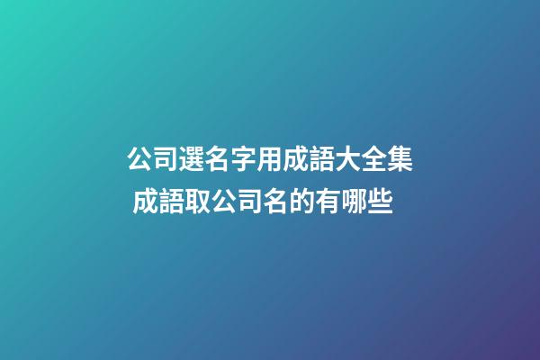 公司選名字用成語大全集 成語取公司名的有哪些-第1張-公司起名-玄機派